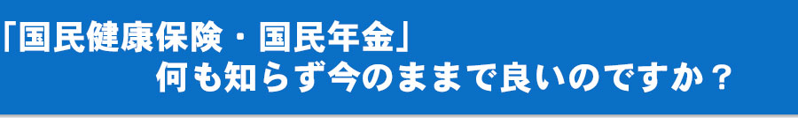 「国民健康保険・国民年金」何も知らず今のままで良いのですか？