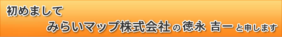 初めまして みらいマップ株式会社の徳永 吉一と申します