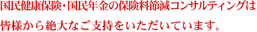 国民健康保険・国民年金の保険料節減コンサルティングは皆様から絶大なご支持をいただいています。