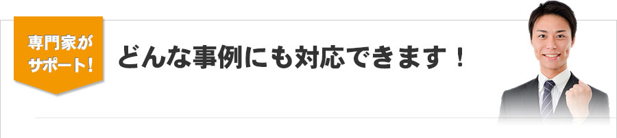 どんな事例にも対応できます！