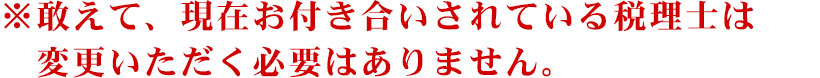 ※敢えて、現在お付き合いされている税理士は変更いただく必要はありません。