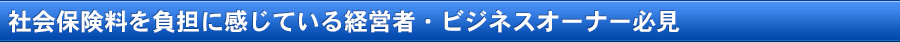 社会保険料を負担に感じている経営者・ビジネスオーナー必見