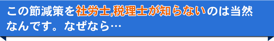 この節減策を社労士,税理士が知らないのは当然なんです。なぜなら・・・