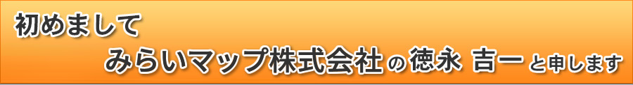 はじめまして みらいマップ株式会社の徳永吉一と申します