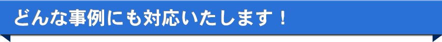 どんな事例にも対応いたします！