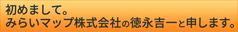 初めまして みらいマップ株式会社の徳永 吉一と申します