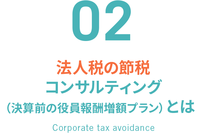 02. 法人税の節税コンサルティング（決算前の役員報酬増額プラン）とは