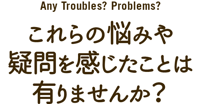 これらの悩みや疑問を感じたことはありませんか？