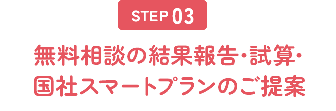 STEP3 無料相談の結果報告･試算･国社スマートプランのご提案