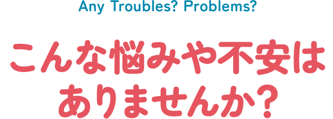 こんな悩みや不安はありませんか？