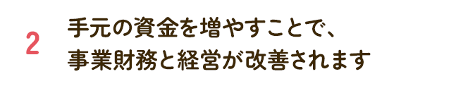 手元の資金を増やすことで、事業財務と経営が改善されます