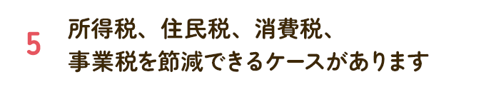 所得税、住民税、消費税、事業税を節減できるケースがあります