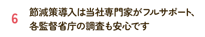 節減策導入は当社専門家がフルサポート、各監督省庁の調査も安心です